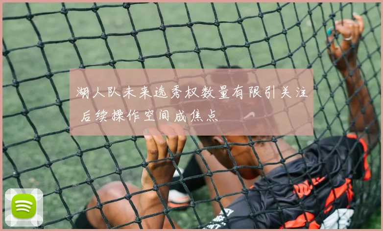 湖人队未来选秀权数量有限引关注 后续操作空间成焦点