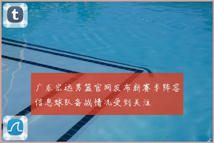 广东宏远男篮官网发布新赛季阵容信息球队备战情况受到关注