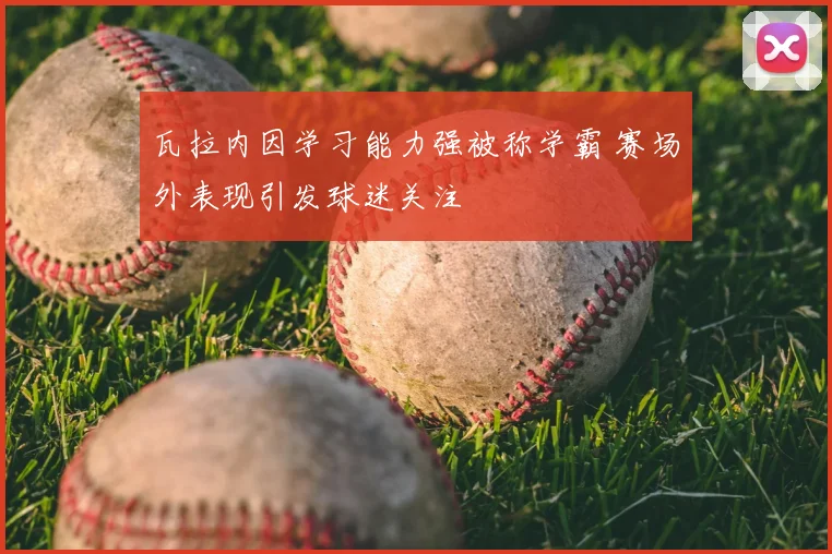 瓦拉内因学习能力强被称学霸 赛场外表现引发球迷关注