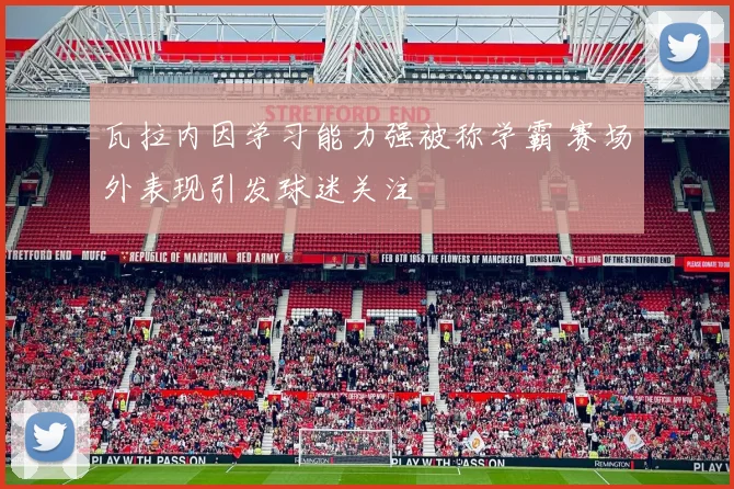 瓦拉内因学习能力强被称学霸 赛场外表现引发球迷关注