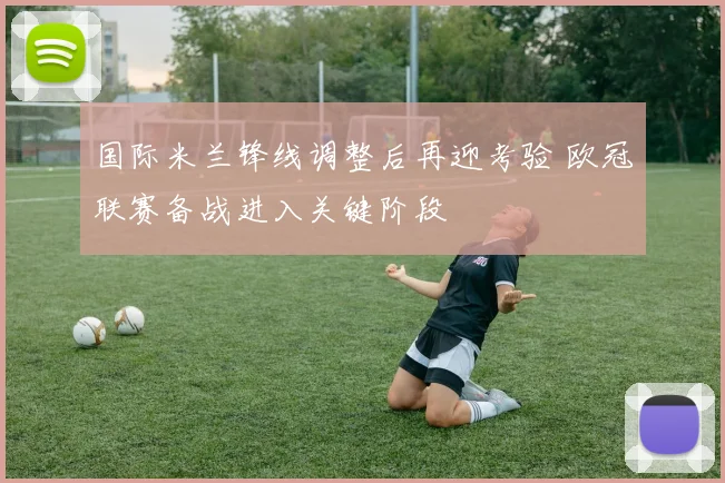 国际米兰锋线调整后再迎考验 欧冠联赛备战进入关键阶段