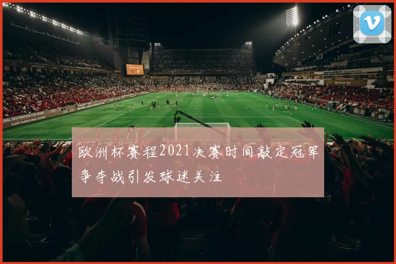 欧洲杯赛程2021决赛时间敲定冠军争夺战引发球迷关注