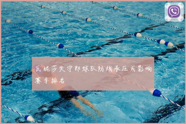 瓦妮莎失守即球队防线承压或影响赛季排名