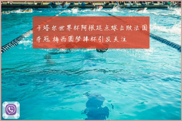 卡塔尔世界杯阿根廷点球击败法国夺冠 梅西圆梦捧杯引发关注