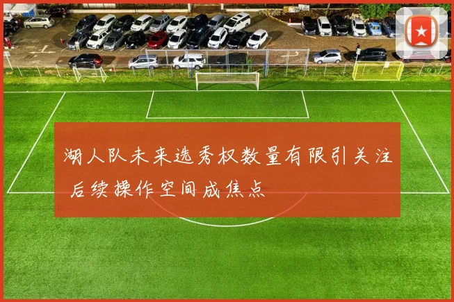 湖人队未来选秀权数量有限引关注 后续操作空间成焦点