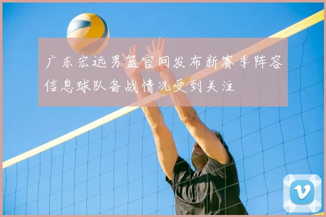 广东宏远男篮官网发布新赛季阵容信息球队备战情况受到关注