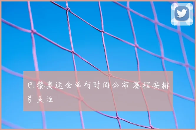 巴黎奥运会举行时间公布 赛程安排引关注