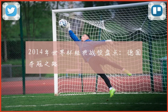 2014年世界杯经典战役盘点：德国夺冠之路