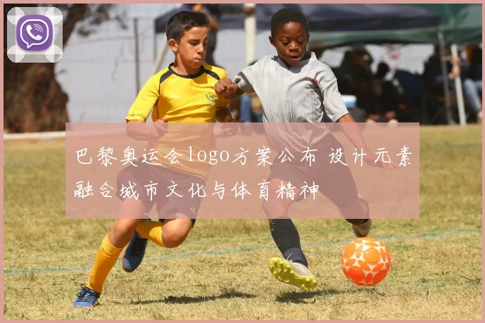 巴黎奥运会logo方案公布 设计元素融合城市文化与体育精神