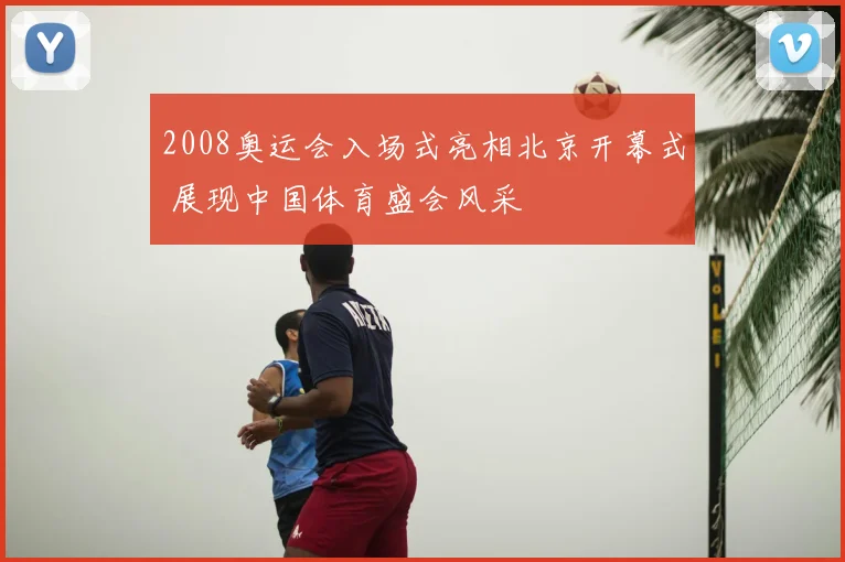 2008奥运会入场式亮相北京开幕式 展现中国体育盛会风采