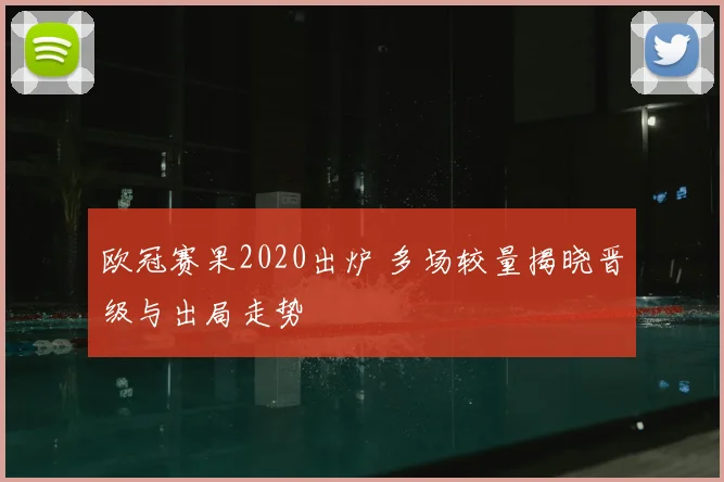 欧冠赛果2020出炉 多场较量揭晓晋级与出局走势