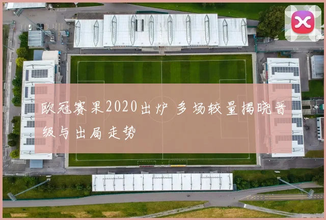 欧冠赛果2020出炉 多场较量揭晓晋级与出局走势