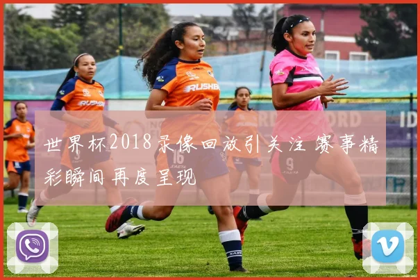 世界杯2018录像回放引关注 赛事精彩瞬间再度呈现