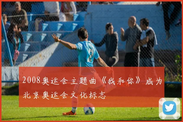 2008奥运会主题曲《我和你》成为北京奥运会文化标志