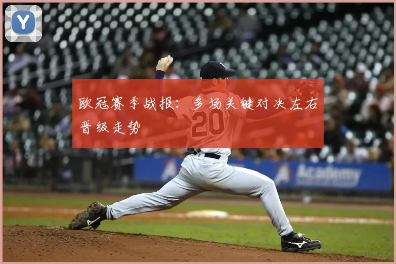 欧冠赛季战报：多场关键对决左右晋级走势