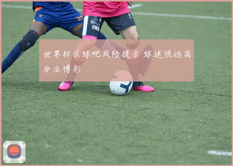 世界杯买球吧风险提示 球迷须远离非法博彩