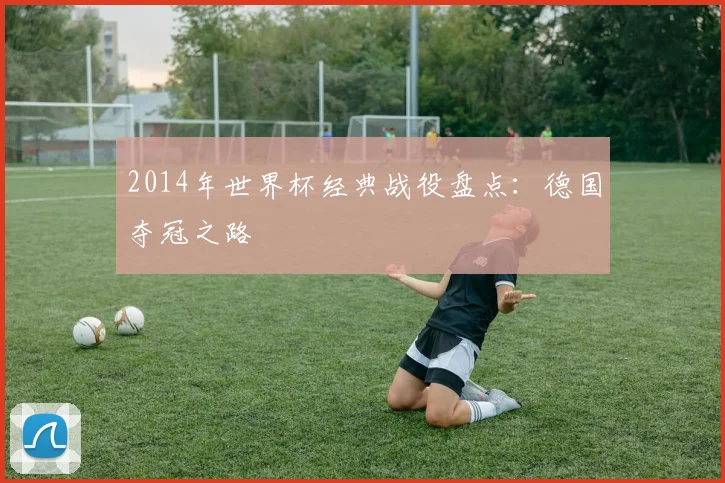 2014年世界杯经典战役盘点:德国夺冠之路